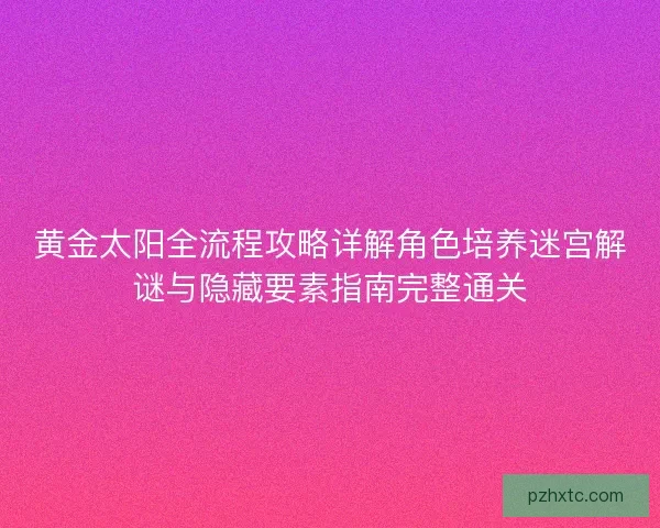 黄金太阳全流程攻略详解角色培养迷宫解谜与隐藏要素指南完整通关