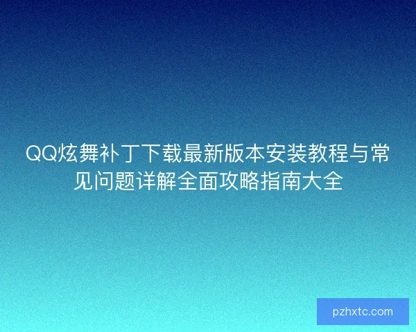 QQ炫舞补丁下载最新版本安装教程与常见问题详解全面攻略指南大全