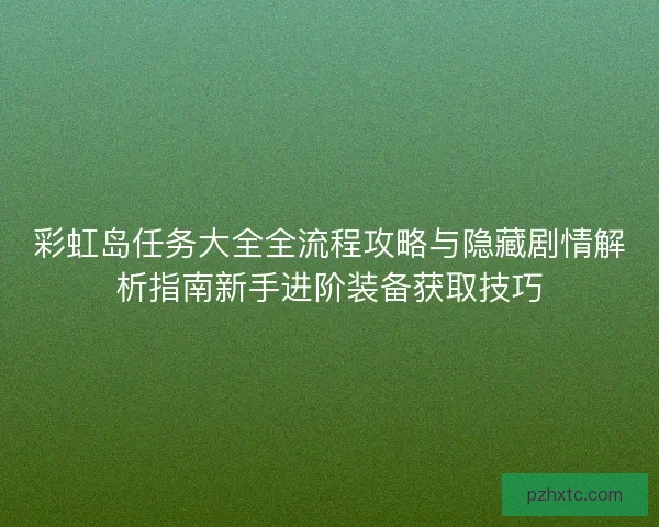 彩虹岛任务大全全流程攻略与隐藏剧情解析指南新手进阶装备获取技巧
