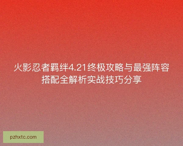 火影忍者羁绊4.21终极攻略与最强阵容搭配全解析实战技巧分享