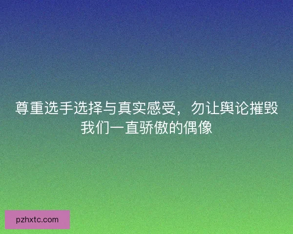 尊重选手选择与真实感受，勿让舆论摧毁我们一直骄傲的偶像