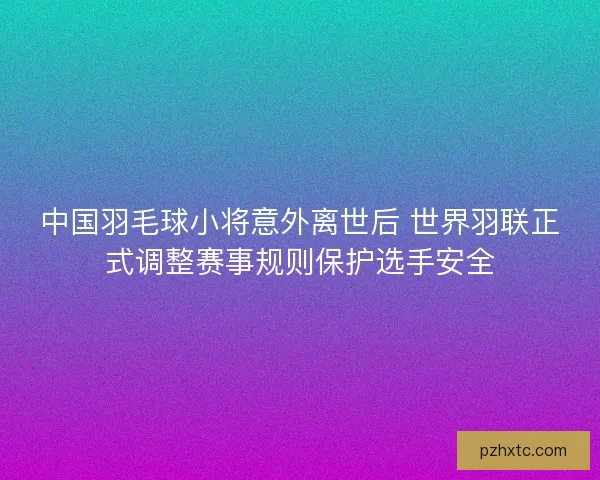 中国羽毛球小将意外离世后 世界羽联正式调整赛事规则保护选手安全