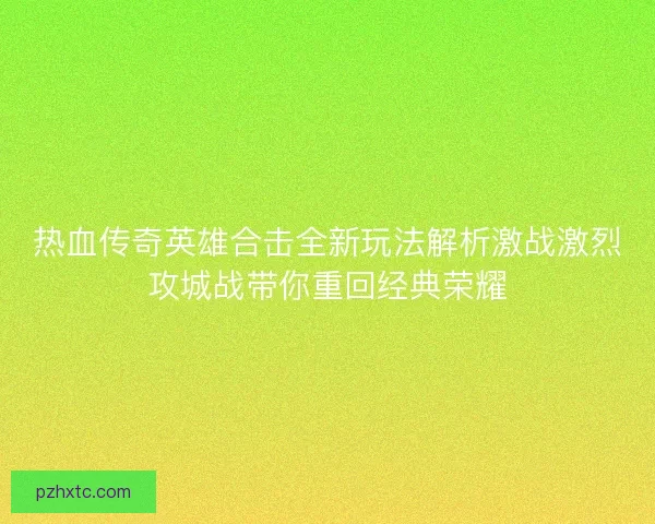 热血传奇英雄合击全新玩法解析激战激烈攻城战带你重回经典荣耀