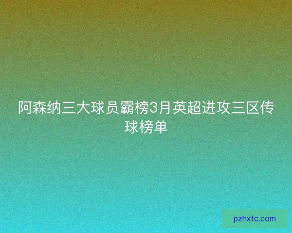 阿森纳三大球员霸榜3月英超进攻三区传球榜单
